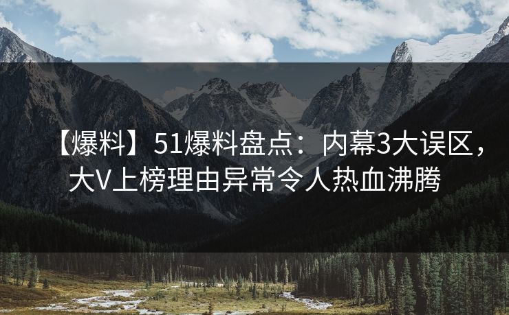 【爆料】51爆料盘点：内幕3大误区，大V上榜理由异常令人热血沸腾