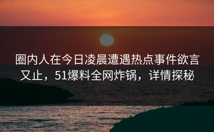 圈内人在今日凌晨遭遇热点事件欲言又止,51爆料全网炸锅,详情探秘 圈内人在今日凌晨遭遇热点事件欲言又止,51爆料全网炸锅,详情探秘