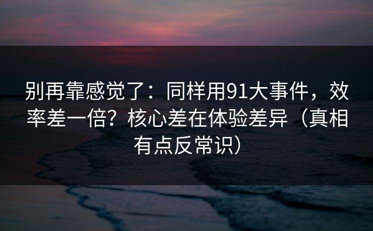 别再靠感觉了:同样用91大事件,效率差一倍?核心差在体验差异(真相有点反常识) 别再靠感觉了:同样用91大事件,效率差一倍?核心差在体验差异(真相有点反常识)