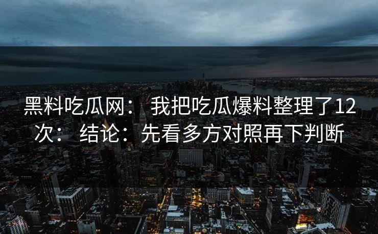 黑料吃瓜网： 我把吃瓜爆料整理了12次： 结论：先看多方对照再下判断