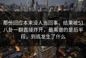 那份回应本来没人当回事，结果被51八卦一翻直接炸开，最离谱的是后半段，到底发生了什么