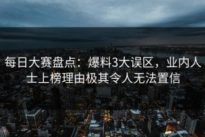 每日大赛盘点：爆料3大误区，业内人士上榜理由极其令人无法置信