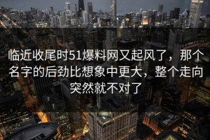 临近收尾时51爆料网又起风了，那个名字的后劲比想象中更大，整个走向突然就不对了