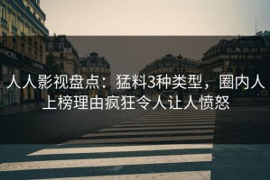 人人影视盘点：猛料3种类型，圈内人上榜理由疯狂令人让人愤怒