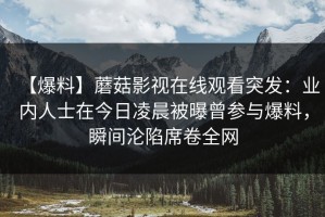 【爆料】蘑菇影视在线观看突发：业内人士在今日凌晨被曝曾参与爆料，瞬间沦陷席卷全网