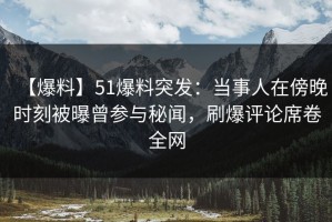 【爆料】51爆料突发：当事人在傍晚时刻被曝曾参与秘闻，刷爆评论席卷全网