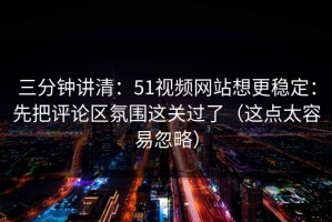三分钟讲清：51视频网站想更稳定：先把评论区氛围这关过了（这点太容易忽略）