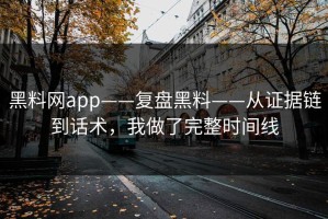 黑料网app——复盘黑料——从证据链到话术，我做了完整时间线