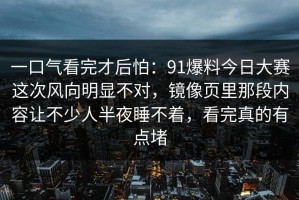 一口气看完才后怕：91爆料今日大赛这次风向明显不对，镜像页里那段内容让不少人半夜睡不着，看完真的有点堵