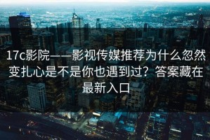 17c影院——影视传媒推荐为什么忽然变扎心是不是你也遇到过？答案藏在最新入口
