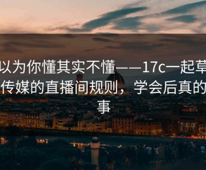 你以为你懂其实不懂——17c一起草影视传媒的直播间规则，学会后真的省事