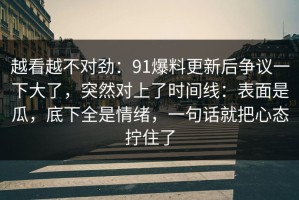 越看越不对劲：91爆料更新后争议一下大了，突然对上了时间线：表面是瓜，底下全是情绪，一句话就把心态拧住了