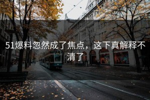 51爆料忽然成了焦点，这下真解释不清了