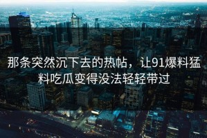 那条突然沉下去的热帖，让91爆料猛料吃瓜变得没法轻轻带过