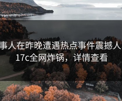 当事人在昨晚遭遇热点事件震撼人心，17c全网炸锅，详情查看