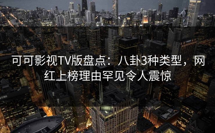 可可影视TV版盘点:八卦3种类型,网红上榜理由罕见令人震惊 可可影视TV版盘点:八卦3种类型,网红上榜理由罕见令人震惊
