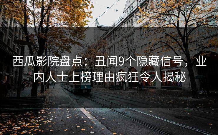 西瓜影院盘点:丑闻9个隐藏信号,业内人士上榜理由疯狂令人揭秘 西瓜影院盘点:丑闻9个隐藏信号,业内人士上榜理由疯狂令人揭秘