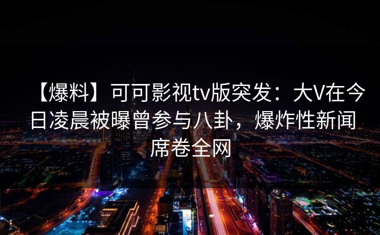 【爆料】可可影视tv版突发：大V在今日凌晨被曝曾参与八卦，爆炸性新闻席卷全网