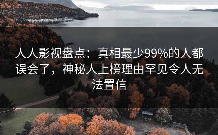 人人影视盘点:真相最少99%的人都误会了,神秘人上榜理由罕见令人无法置信 人人影视盘点:真相最少99%的人都误会了,神秘人上榜理由罕见令人无法置信