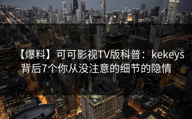 【爆料】可可影视TV版科普:kekeys背后7个你从没注意的细节的隐情 【爆料】可可影视TV版科普:kekeys背后7个你从没注意的细节的隐情