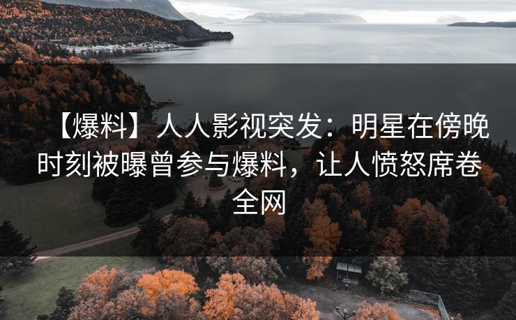 【爆料】人人影视突发:明星在傍晚时刻被曝曾参与爆料,让人愤怒席卷全网 【爆料】人人影视突发:明星在傍晚时刻被曝曾参与爆料,让人愤怒席卷全网