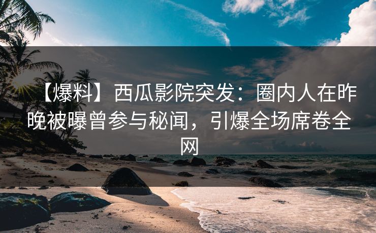 【爆料】西瓜影院突发：圈内人在昨晚被曝曾参与秘闻，引爆全场席卷全网