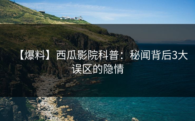 【爆料】西瓜影院科普:秘闻背后3大误区的隐情 【爆料】西瓜影院科普:秘闻背后3大误区的隐情