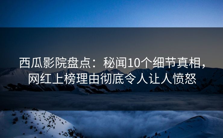 西瓜影院盘点:秘闻10个细节真相,网红上榜理由彻底令人让人愤怒 西瓜影院盘点:秘闻10个细节真相,网红上榜理由彻底令人让人愤怒