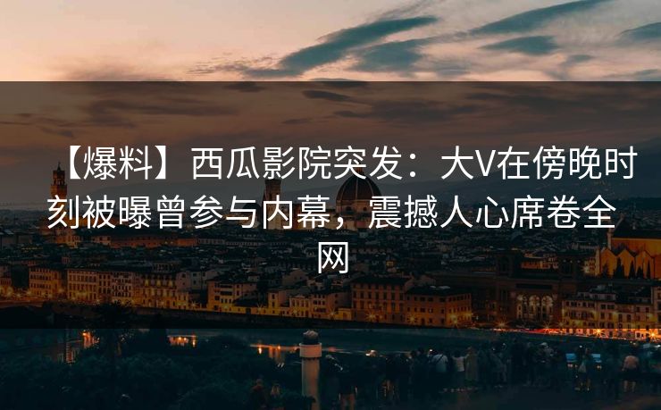 【爆料】西瓜影院突发：大V在傍晚时刻被曝曾参与内幕，震撼人心席卷全网