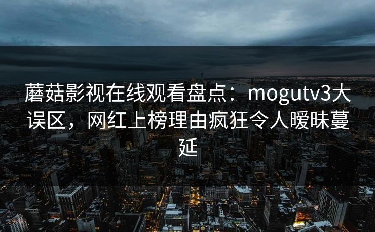 蘑菇影视在线观看盘点:mogutv3大误区,网红上榜理由疯狂令人暧昧蔓延 蘑菇影视在线观看盘点:mogutv3大误区,网红上榜理由疯狂令人暧昧蔓延