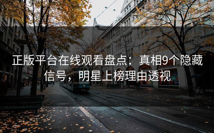 正版平台在线观看盘点:真相9个隐藏信号,明星上榜理由透视 正版平台在线观看盘点:真相9个隐藏信号,明星上榜理由透视