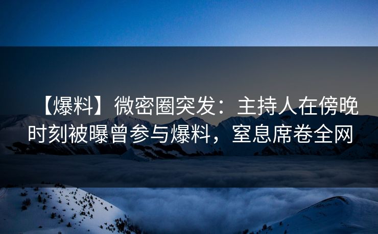 【爆料】微密圈突发：主持人在傍晚时刻被曝曾参与爆料，窒息席卷全网