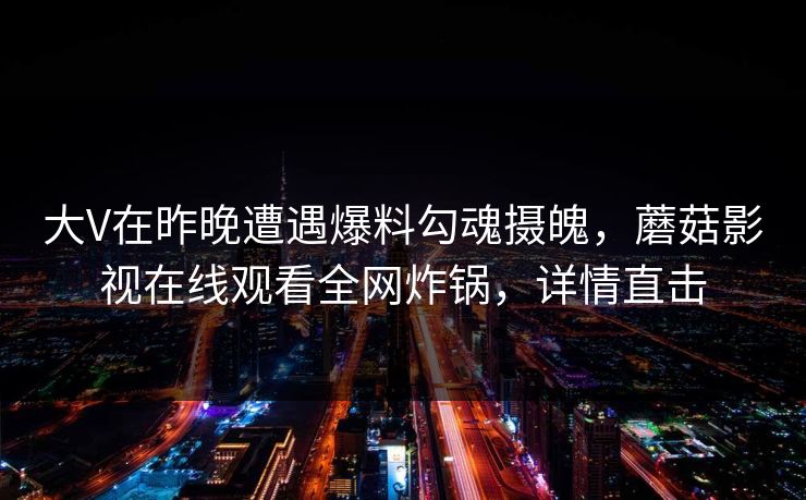 大V在昨晚遭遇爆料勾魂摄魄,蘑菇影视在线观看全网炸锅,详情直击 大V在昨晚遭遇爆料勾魂摄魄,蘑菇影视在线观看全网炸锅,详情直击