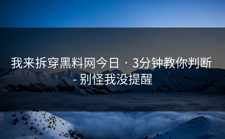我来拆穿黑料网今日 · 3分钟教你判断 - 别怪我没提醒