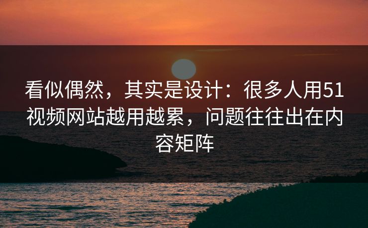 看似偶然,其实是设计:很多人用51视频网站越用越累,问题往往出在内容矩阵 看似偶然,其实是设计:很多人用51视频网站越用越累,问题往往出在内容矩阵