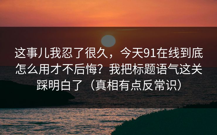 这事儿我忍了很久，今天91在线到底怎么用才不后悔？我把标题语气这关踩明白了（真相有点反常识）