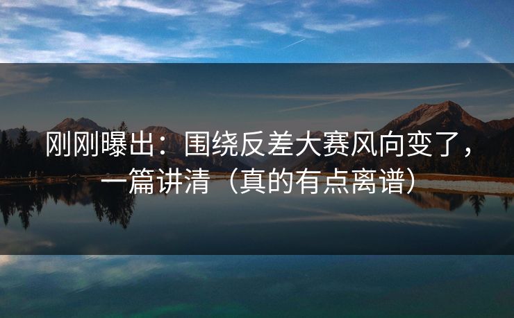 刚刚曝出：围绕反差大赛风向变了，一篇讲清（真的有点离谱）