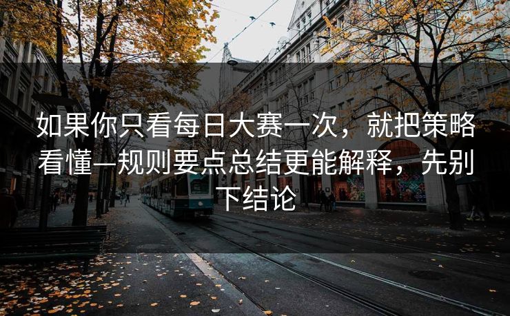 如果你只看每日大赛一次，就把策略看懂—规则要点总结更能解释，先别下结论