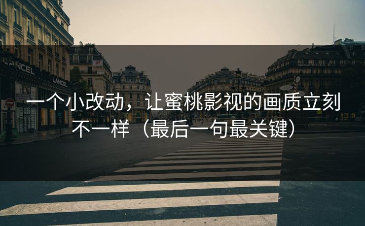 一个小改动，让蜜桃影视的画质立刻不一样（最后一句最关键）