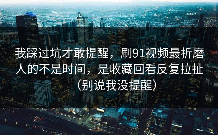 我踩过坑才敢提醒,刷91视频最折磨人的不是时间,是收藏回看反复拉扯(别说我没提醒) 我踩过坑才敢提醒,刷91视频最折磨人的不是时间,是收藏回看反复拉扯(别说我没提醒)
