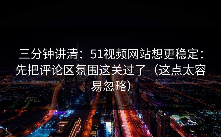三分钟讲清：51视频网站想更稳定：先把评论区氛围这关过了（这点太容易忽略）