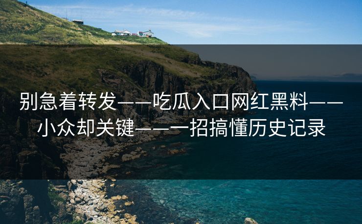 别急着转发——吃瓜入口网红黑料——小众却关键——一招搞懂历史记录