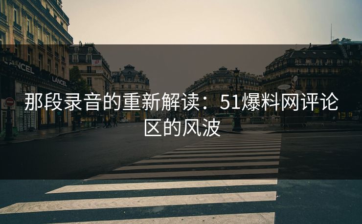 那段录音的重新解读：51爆料网评论区的风波