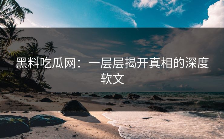 黑料吃瓜网：一层层揭开真相的深度软文