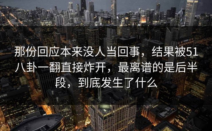 那份回应本来没人当回事，结果被51八卦一翻直接炸开，最离谱的是后半段，到底发生了什么