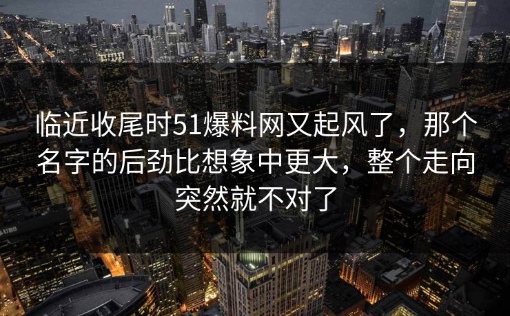 临近收尾时51爆料网又起风了，那个名字的后劲比想象中更大，整个走向突然就不对了