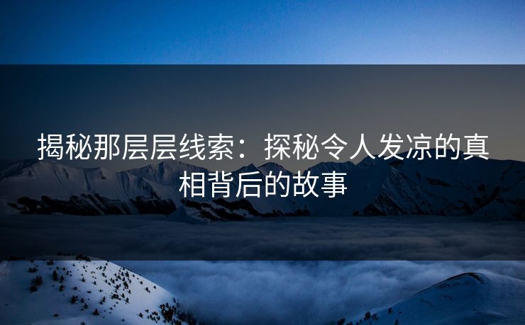 揭秘那层层线索:探秘令人发凉的真相背后的故事 揭秘那层层线索:探秘令人发凉的真相背后的故事