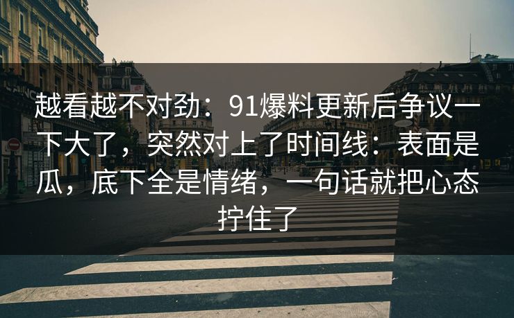 越看越不对劲：91爆料更新后争议一下大了，突然对上了时间线：表面是瓜，底下全是情绪，一句话就把心态拧住了