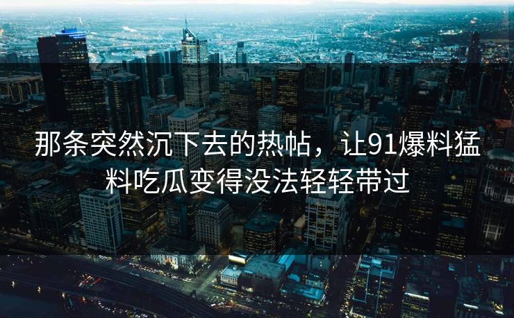 那条突然沉下去的热帖，让91爆料猛料吃瓜变得没法轻轻带过