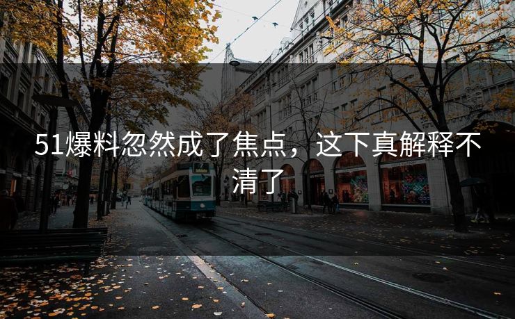 51爆料忽然成了焦点，这下真解释不清了